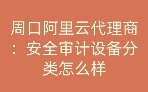 周口阿里云代理商：安全审计设备分类怎么样