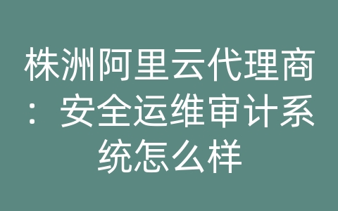 株洲阿里云代理商：安全运维审计系统怎么样