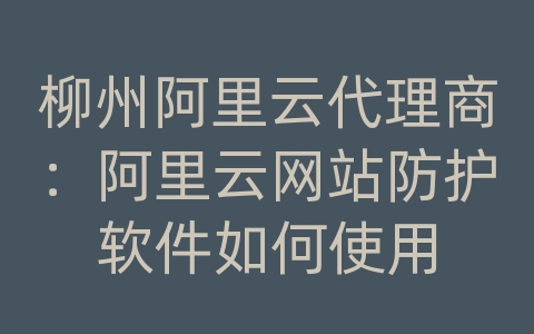 柳州阿里云代理商：阿里云网站防护软件如何使用