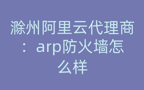 滁州阿里云代理商：arp防火墙怎么样