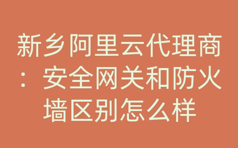 新乡阿里云代理商：安全网关和防火墙区别怎么样