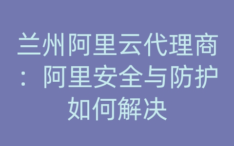 兰州阿里云代理商：阿里安全与防护如何解决