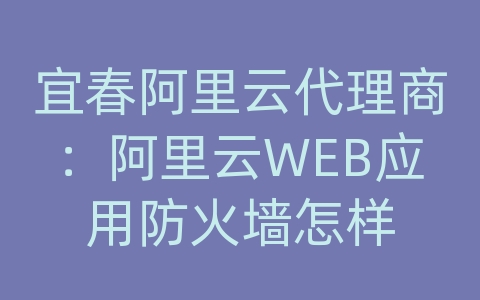 宜春阿里云代理商：阿里云WEB应用防火墙怎样