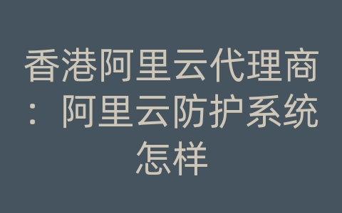 香港阿里云代理商：阿里云防护系统怎样