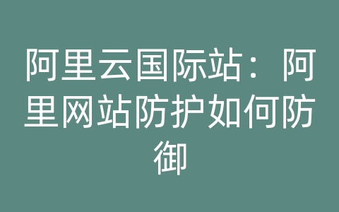 阿里云国际站：阿里网站防护如何防御