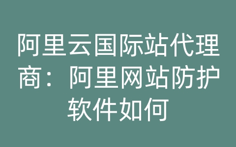 阿里云国际站代理商：阿里网站防护软件如何