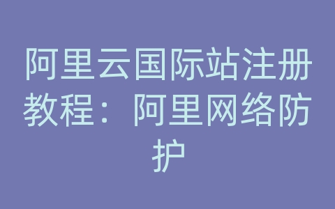 阿里云国际站注册教程：阿里网络防护