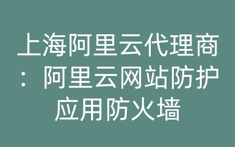 上海阿里云代理商：阿里云网站防护应用防火墙