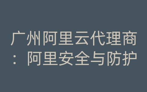 广州阿里云代理商：阿里安全与防护