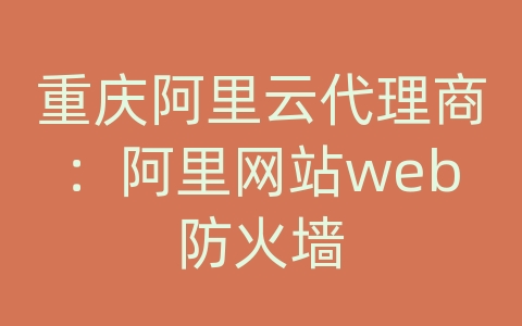 重庆阿里云代理商：阿里网站web防火墙