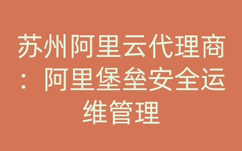 苏州阿里云代理商：阿里堡垒安全运维管理