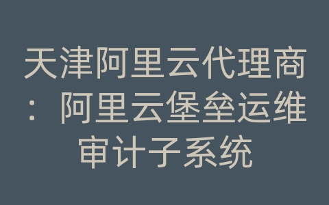 天津阿里云代理商：阿里云堡垒运维审计子系统