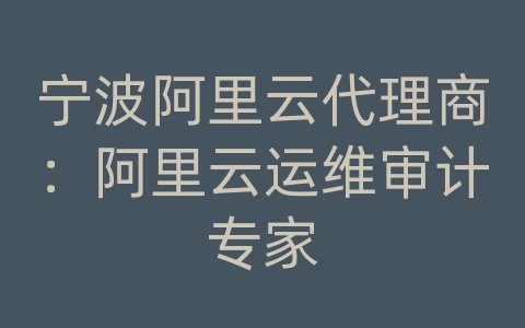 宁波阿里云代理商：阿里云运维审计专家