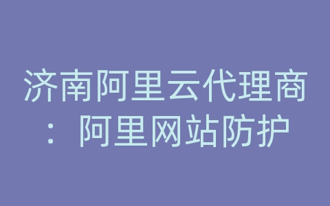 济南阿里云代理商：阿里网站防护