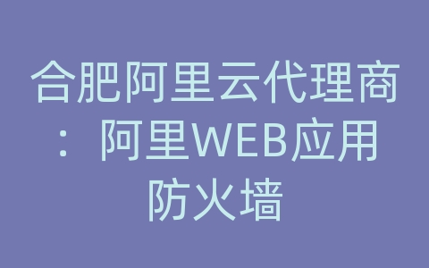 合肥阿里云代理商：阿里WEB应用防火墙