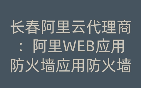 长春阿里云代理商：阿里WEB应用防火墙应用防火墙