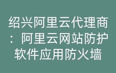 绍兴阿里云代理商：阿里云网站防护软件应用防火墙