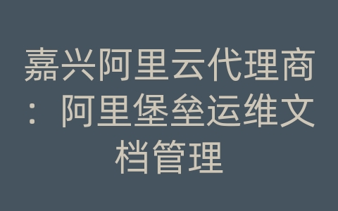 嘉兴阿里云代理商：阿里堡垒运维文档管理