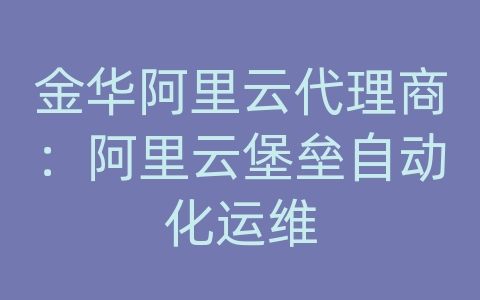 金华阿里云代理商：阿里云堡垒自动化运维