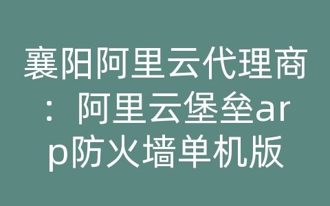 襄阳阿里云代理商：阿里云堡垒arp防火墙单机版