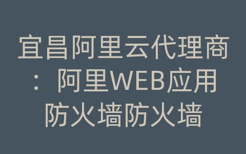 宜昌阿里云代理商：阿里WEB应用防火墙防火墙