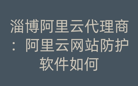 淄博阿里云代理商：阿里云网站防护软件如何