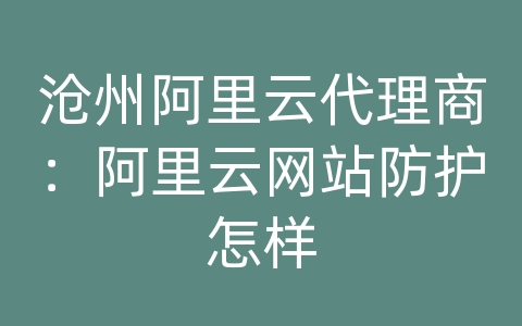 沧州阿里云代理商：阿里云网站防护怎样