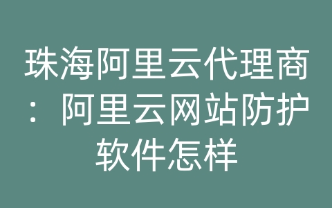 珠海阿里云代理商：阿里云网站防护软件怎样