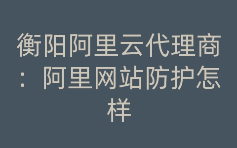 衡阳阿里云代理商：阿里网站防护怎样