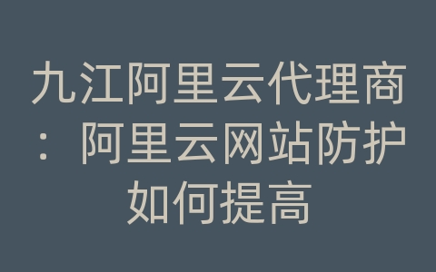 九江阿里云代理商：阿里云网站防护如何提高