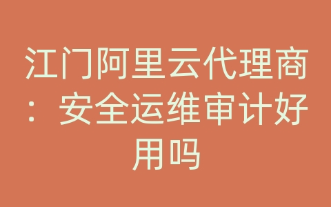 江门阿里云代理商：安全运维审计好用吗