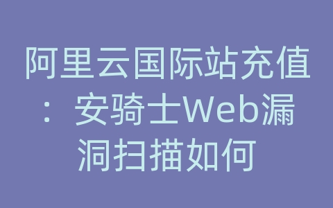 阿里云国际站充值：安骑士Web漏洞扫描如何