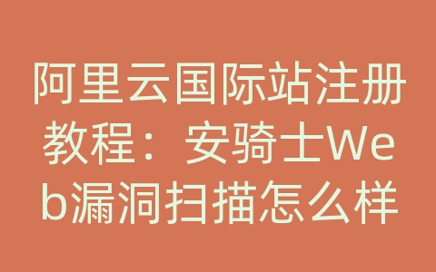 阿里云国际站注册教程：安骑士Web漏洞扫描怎么样