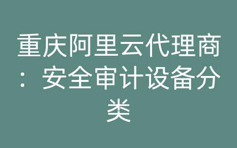 重庆阿里云代理商：安全审计设备分类