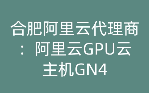 合肥阿里云代理商：阿里云GPU云主机GN4