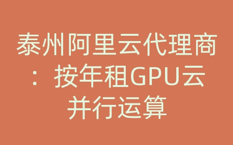 泰州阿里云代理商：按年租GPU云并行运算