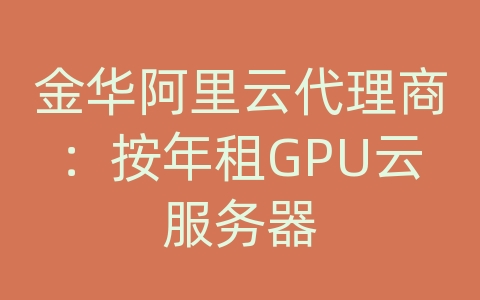 金华阿里云代理商：按年租GPU云服务器