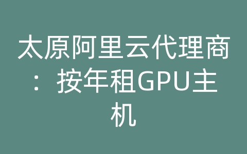 太原阿里云代理商：按年租GPU主机