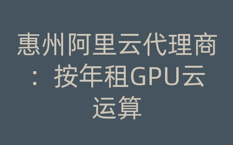 惠州阿里云代理商：按年租GPU云运算