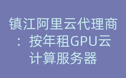 镇江阿里云代理商：按年租GPU云计算服务器