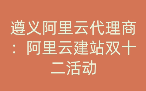 遵义阿里云代理商：阿里云建站双十二活动