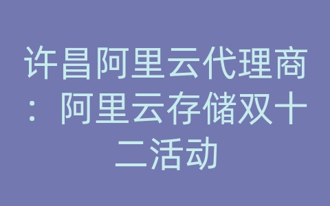 许昌阿里云代理商：阿里云存储双十二活动