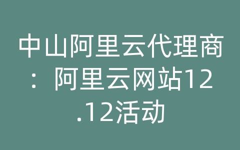 中山阿里云代理商：阿里云网站12.12活动