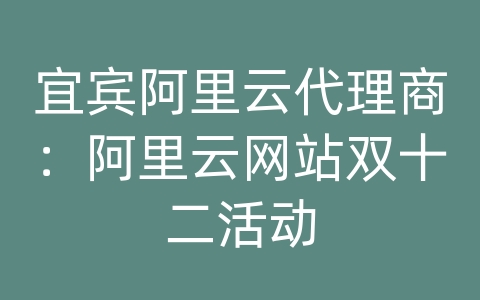 宜宾阿里云代理商：阿里云网站双十二活动