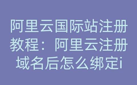 阿里云国际站注册教程：阿里云注册域名后怎么绑定ip