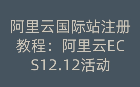 阿里云国际站注册教程：阿里云ECS12.12活动