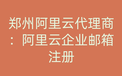 郑州阿里云代理商：阿里云企业邮箱注册