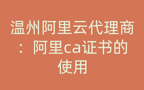 温州阿里云代理商：阿里ca证书的使用