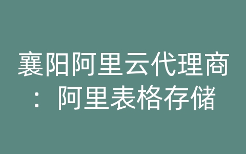 襄阳阿里云代理商：阿里表格存储