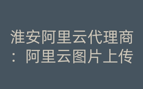 淮安阿里云代理商：阿里云图片上传